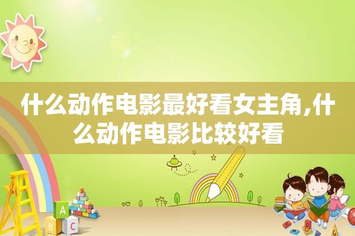什么动作电影最好看女主角,什么动作电影比较好看