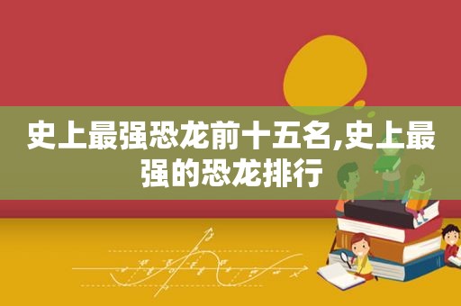 史上最强恐龙前十五名,史上最强的恐龙排行