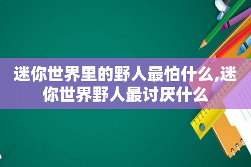 迷你世界里的野人最怕什么,迷你世界野人最讨厌什么  第1张