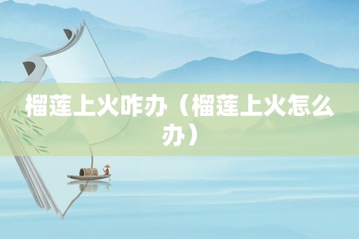 榴莲上火咋办（榴莲上火怎么办）
