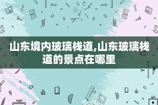 山东境内玻璃栈道,山东玻璃栈道的景点在哪里