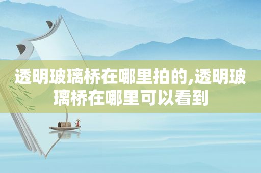透明玻璃桥在哪里拍的,透明玻璃桥在哪里可以看到