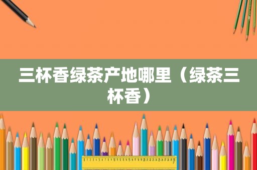 三杯香绿茶产地哪里（绿茶三杯香）