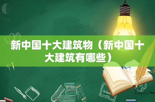 新中国十大建筑物（新中国十大建筑有哪些）