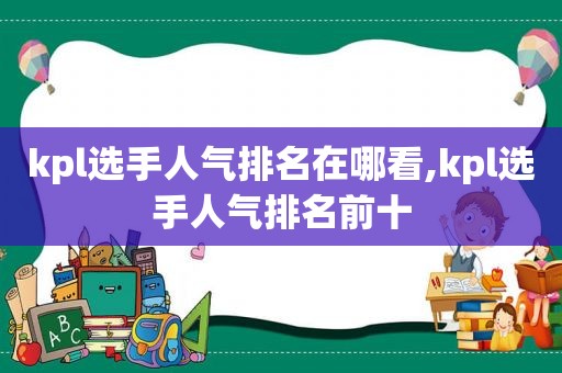 kpl选手人气排名在哪看,kpl选手人气排名前十