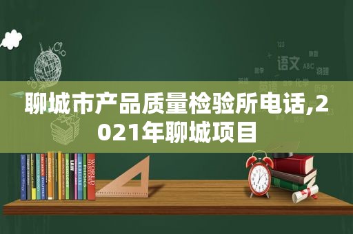 聊城市产品质量检验所电话,2021年聊城项目