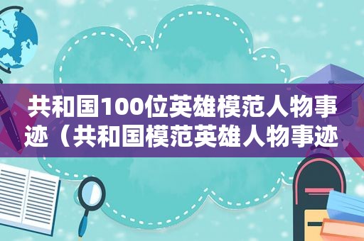 共和国100位英雄模范人物事迹（共和国模范英雄人物事迹）