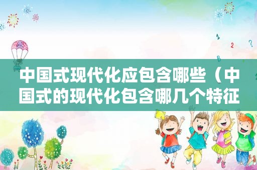 中国式现代化应包含哪些（中国式的现代化包含哪几个特征）  第1张