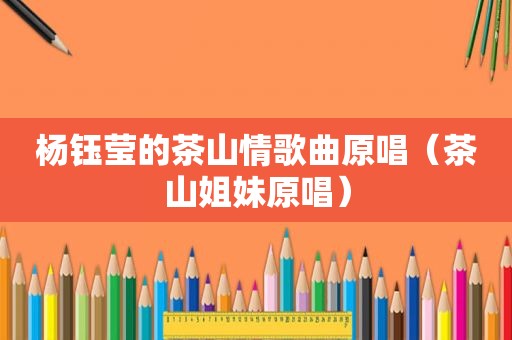 杨钰莹的茶山情歌曲原唱（茶山姐妹原唱）