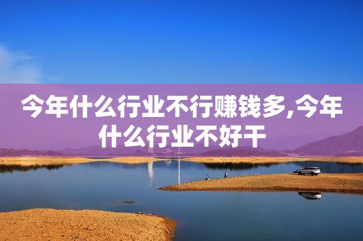 今年什么行业不行赚钱多,今年什么行业不好干