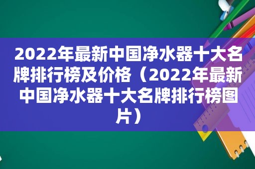 2022年最新中国净水器十大名牌排行榜及价格（2022年最新中国净水器十大名牌排行榜图片）