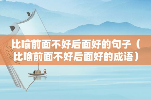 比喻前面不好后面好的句子（比喻前面不好后面好的成语）