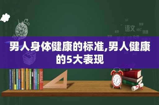 男人身体健康的标准,男人健康的5大表现  第1张