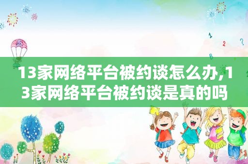 13家网络平台被约谈怎么办,13家网络平台被约谈是真的吗  第1张