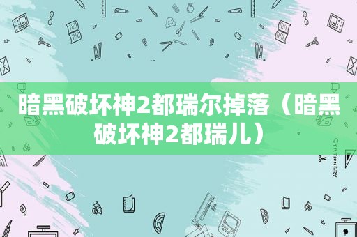 暗黑破坏神2都瑞尔掉落（暗黑破坏神2都瑞儿）