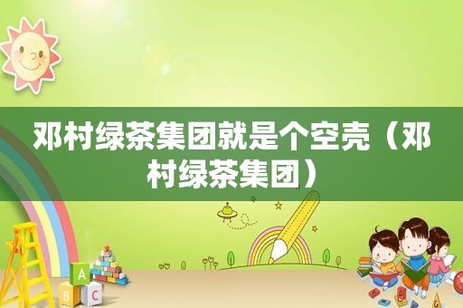 邓村绿茶集团就是个空壳（邓村绿茶集团）