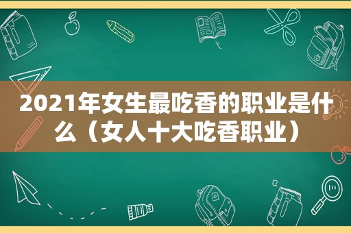 2021年女生最吃香的职业是什么（女人十大吃香职业）  第1张