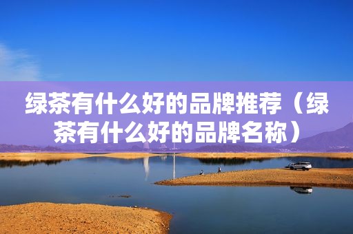 绿茶有什么好的品牌推荐（绿茶有什么好的品牌名称）  第1张