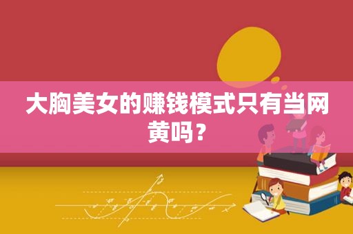 大胸美女的赚钱模式只有当网黄吗？