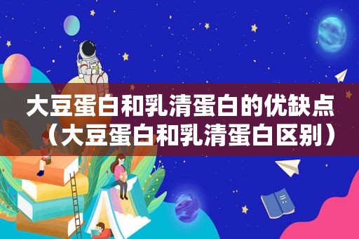 大豆蛋白和乳清蛋白的优缺点（大豆蛋白和乳清蛋白区别）