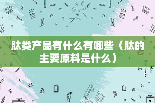肽类产品有什么有哪些（肽的主要原料是什么）