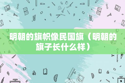 明朝的旗帜像民国旗（明朝的旗子长什么样）