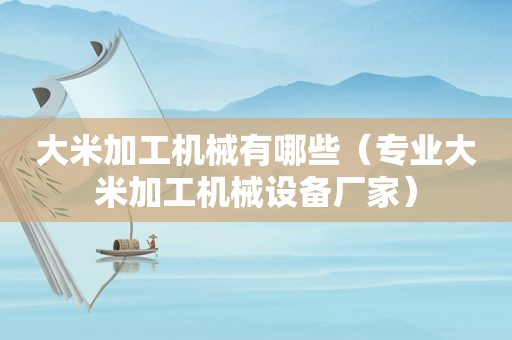 大米加工机械有哪些（专业大米加工机械设备厂家）