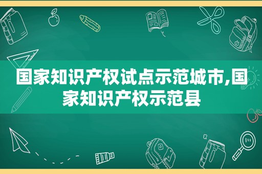 国家知识产权试点示范城市,国家知识产权示范县