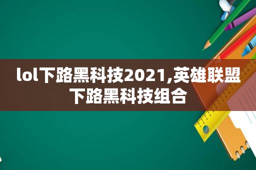 lol下路黑科技2021,英雄联盟下路黑科技组合  第1张