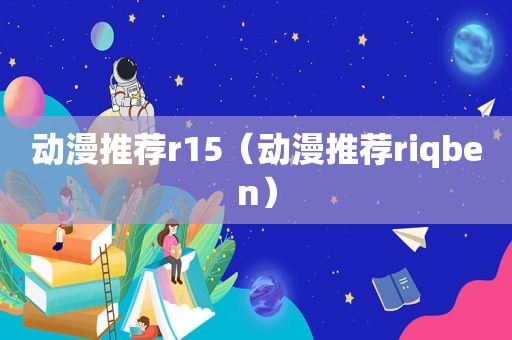 动漫推荐r15（动漫推荐riqben）