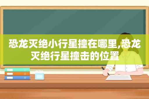 恐龙灭绝小行星撞在哪里,恐龙灭绝行星撞击的位置  第1张