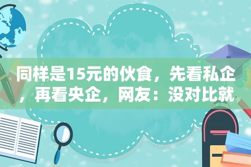 同样是15元的伙食，先看私企，再看央企，网友：没对比就没伤害  第1张