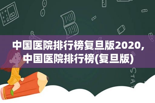 中国医院排行榜复旦版2020,中国医院排行榜(复旦版)