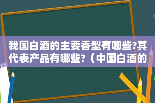 我国白酒的主要香型有哪些?其代表产品有哪些?（中国白酒的香型代表及产地）  第1张