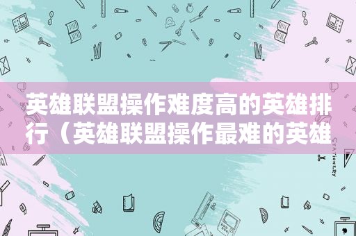 英雄联盟操作难度高的英雄排行（英雄联盟操作最难的英雄排行）