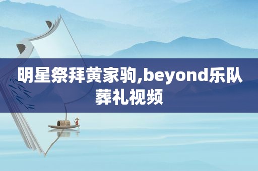 明星祭拜黄家驹,beyond乐队葬礼视频