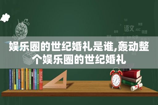 娱乐圈的世纪婚礼是谁,轰动整个娱乐圈的世纪婚礼