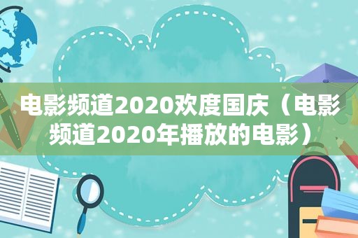 电影频道2020欢度国庆（电影频道2020年播放的电影）