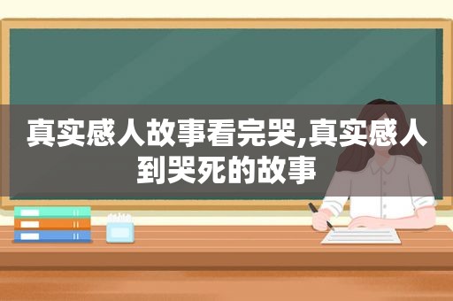 真实感人故事看完哭,真实感人到哭死的故事