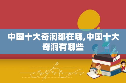 中国十大奇洞都在哪,中国十大奇洞有哪些