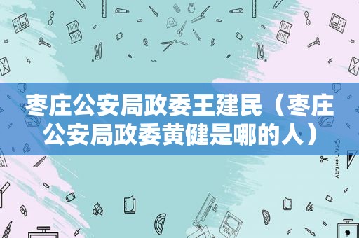枣庄公安局政委王建民（枣庄公安局政委黄健是哪的人）