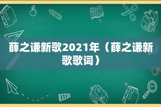 薛之谦新歌2021年（薛之谦新歌歌词）