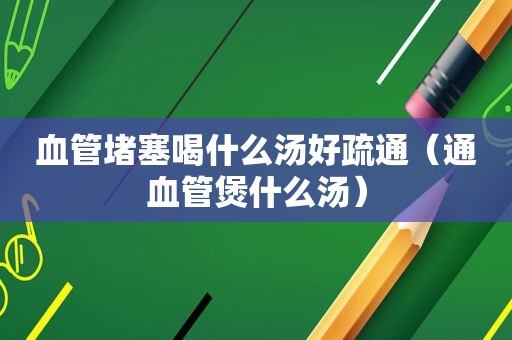 血管堵塞喝什么汤好疏通（通血管煲什么汤）