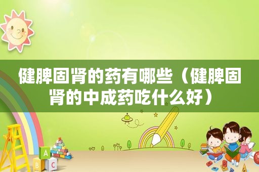 健脾固肾的药有哪些（健脾固肾的中成药吃什么好）