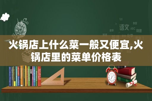 火锅店上什么菜一般又便宜,火锅店里的菜单价格表