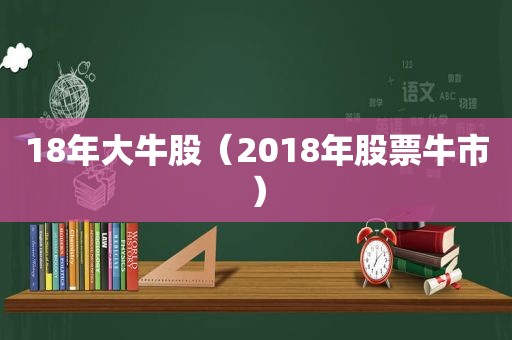 18年大牛股（2018年股票牛市）