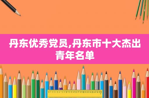 丹东优秀党员,丹东市十大杰出青年名单