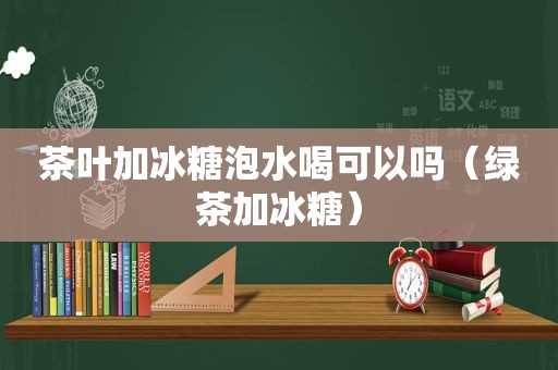 茶叶加冰糖泡水喝可以吗（绿茶加冰糖）