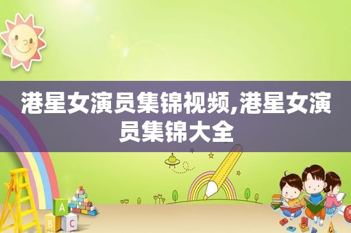 港星女演员集锦视频,港星女演员集锦大全