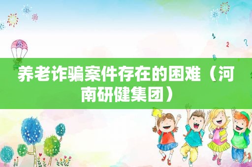 养老诈骗案件存在的困难（河南研健集团）
